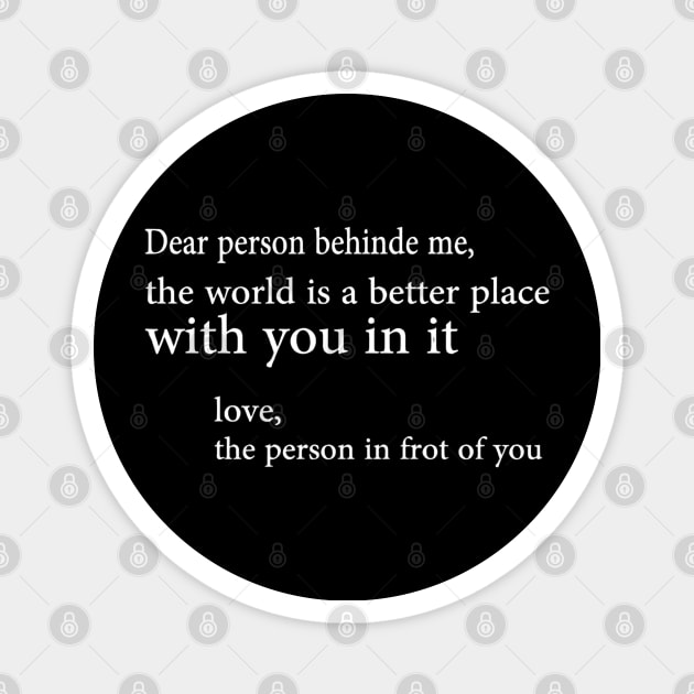 Dear Person Behind Me The World Is A Better Place With You In It. Magnet by luna.wxe@gmail.com